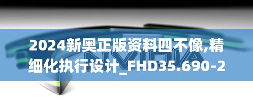 2024新奥正版资料四不像,精细化执行设计_FHD35.690-2