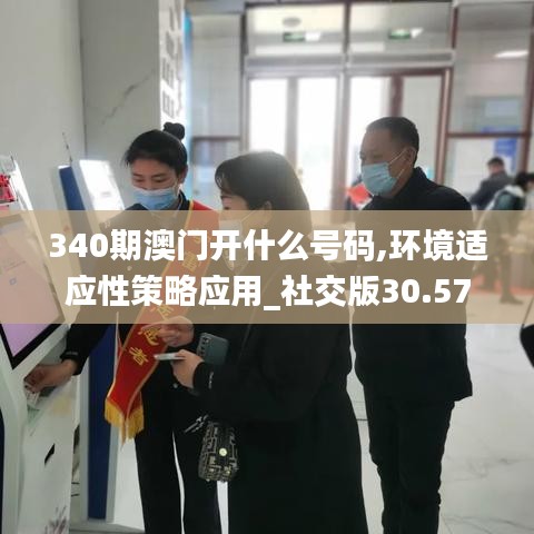 340期澳门开什么号码,环境适应性策略应用_社交版30.573-2