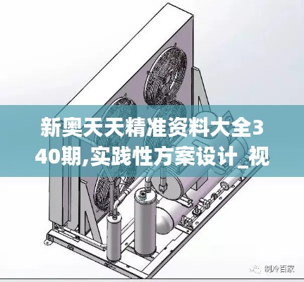 新奥天天精准资料大全340期,实践性方案设计_视频版48.907-7