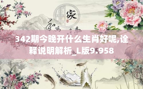 342期今晚开什么生肖好呢,诠释说明解析_L版9.958