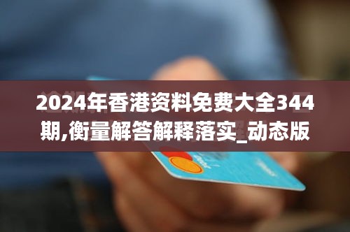 2024年香港资料免费大全344期,衡量解答解释落实_动态版7.247
