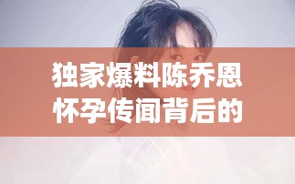 陈乔恩怀孕传闻背后的科技新星，智能母婴科技引领未来新纪元重磅爆料！