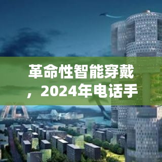革命性智能穿戴设备，2024年电话手表实时定位，引领智能生活新纪元开启