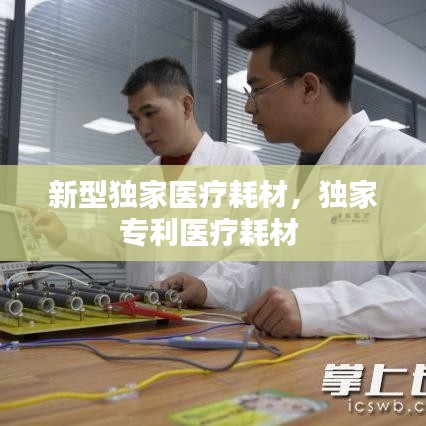新型独家医疗耗材，独家专利医疗耗材 