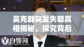 吴克群突发失聪真相揭秘，探究背后原因