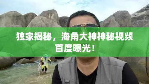 独家揭秘，海角大神神秘视频首度曝光！
