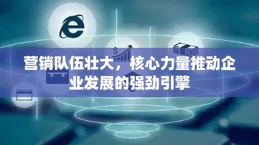 营销队伍壮大，核心力量推动企业发展的强劲引擎