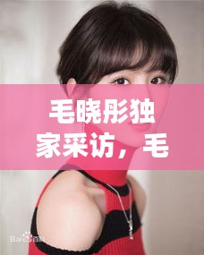 毛晓彤独家采访，毛晓彤采访说 