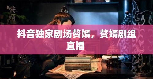 抖音独家剧场赘婿，赘婿剧组直播 