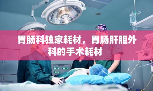 胃肠科独家耗材，胃肠肝胆外科的手术耗材 