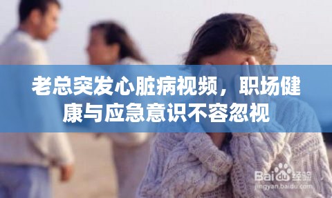 老总突发心脏病视频，职场健康与应急意识不容忽视