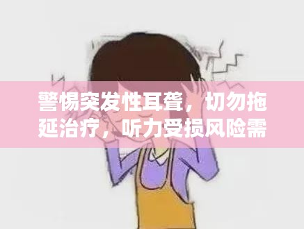 警惕突发性耳聋，切勿拖延治疗，听力受损风险需重视
