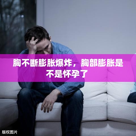胸不断膨胀爆炸，胸部膨胀是不是怀孕了 