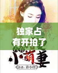 独家占有开拍了，独家占有小说 