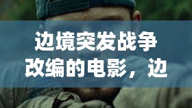边境突发战争改编的电影，边境战争片 