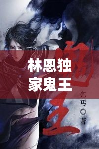 林恩独家鬼王，林恩独家鬼王免费阅读 