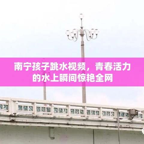 南宁孩子跳水视频，青春活力的水上瞬间惊艳全网