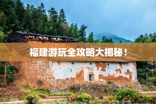 福建游玩全攻略大揭秘！