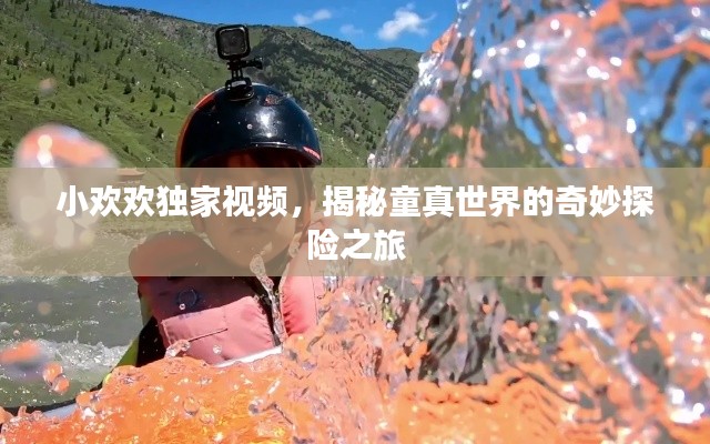 小欢欢独家视频，揭秘童真世界的奇妙探险之旅