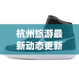 杭州旅游最新动态更新，今日必知消息！