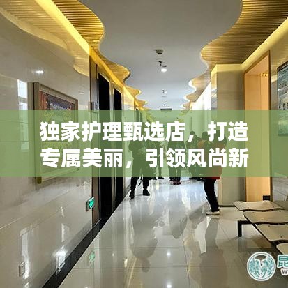 独家护理甄选店，打造专属美丽，引领风尚新潮流