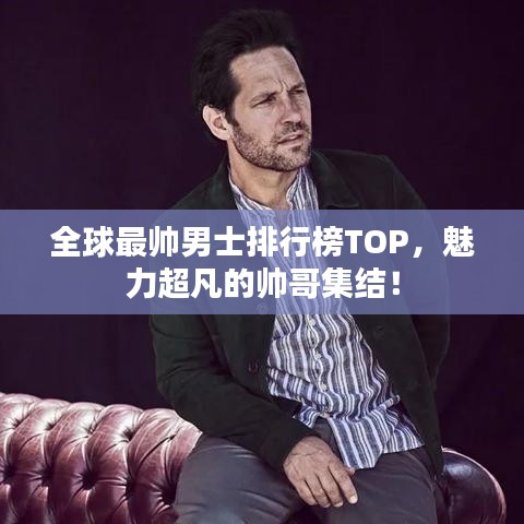 全球最帅男士排行榜TOP，魅力超凡的帅哥集结！