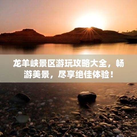 龙羊峡景区游玩攻略大全，畅游美景，尽享绝佳体验！