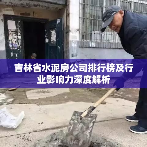 吉林省水泥房公司排行榜及行业影响力深度解析