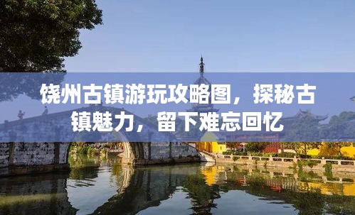饶州古镇游玩攻略图，探秘古镇魅力，留下难忘回忆