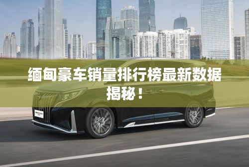 缅甸豪车销量排行榜最新数据揭秘！