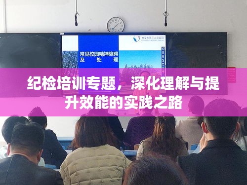 纪检培训专题，深化理解与提升效能的实践之路