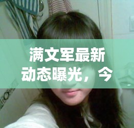 满文军最新动态曝光，今日消息一网打尽！