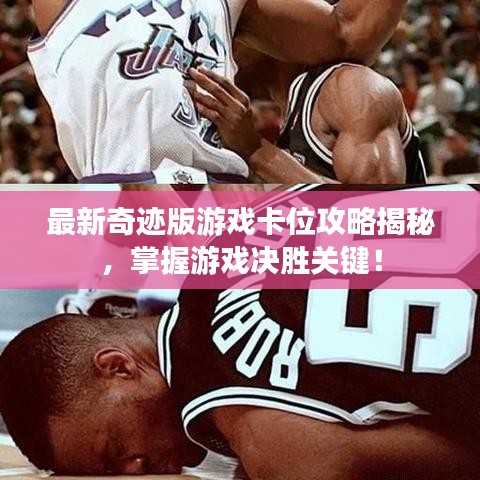 最新奇迹版游戏卡位攻略揭秘，掌握游戏决胜关键！