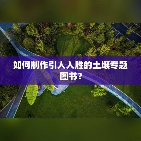 如何制作引人入胜的土壤专题图书？