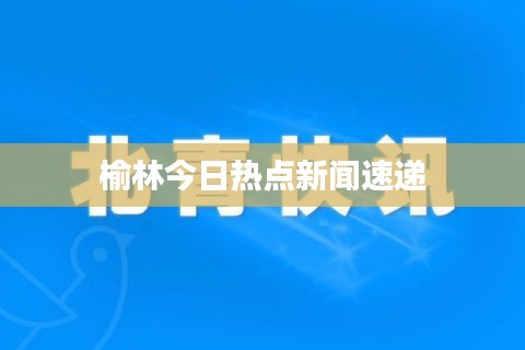 榆林今日热点新闻速递