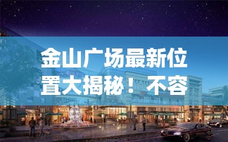 金山广场最新位置大揭秘！不容错过的详细指南