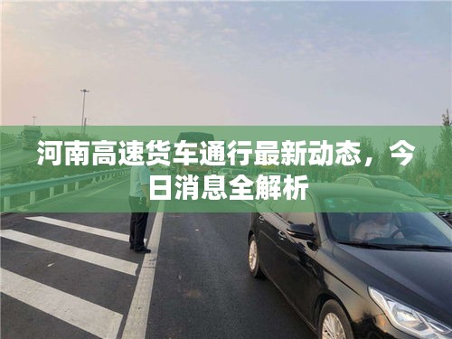 河南高速货车通行最新动态，今日消息全解析