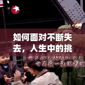 如何面对不断失去，人生中的挑战与成长