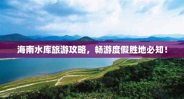 海南水库旅游攻略，畅游度假胜地必知！