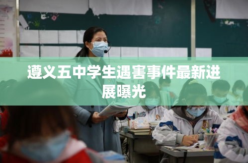 遵义五中学生遇害事件最新进展曝光