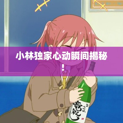 小林独家心动瞬间揭秘！