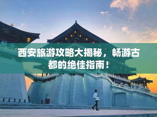 西安旅游攻略大揭秘，畅游古都的绝佳指南！