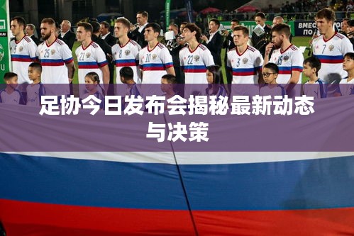 足协今日发布会揭秘最新动态与决策