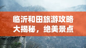临沂和田旅游攻略大揭秘，绝美景点一网打尽！