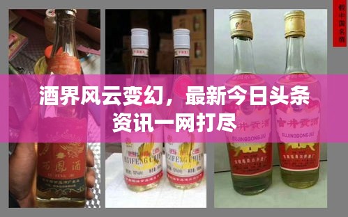 酒界风云变幻，最新今日头条资讯一网打尽