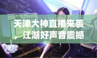 天津大神直播来袭，江湖好声音震撼全场！