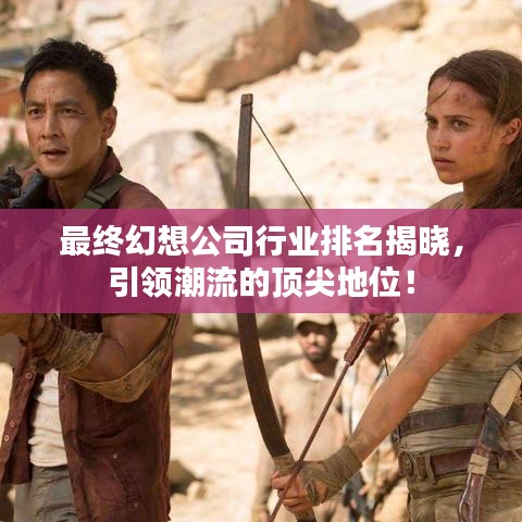 最终幻想公司行业排名揭晓，引领潮流的顶尖地位！