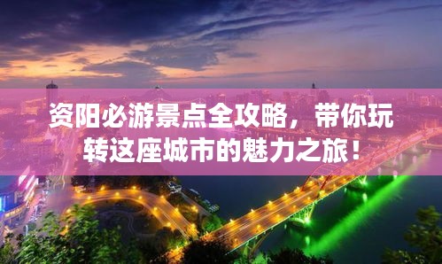 资阳必游景点全攻略，带你玩转这座城市的魅力之旅！
