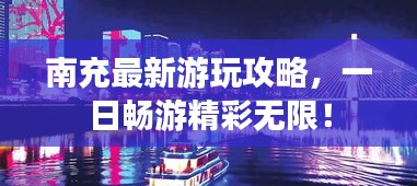 南充最新游玩攻略，一日畅游精彩无限！