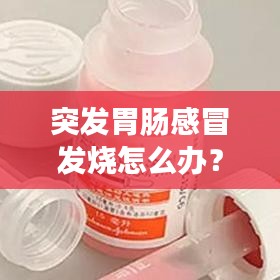 突发胃肠感冒发烧怎么办？症状、原因及应对全解析